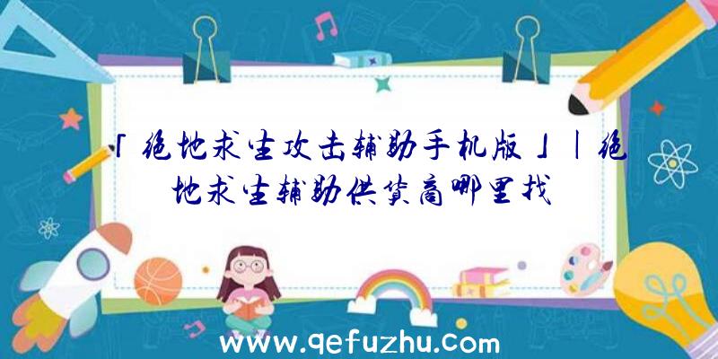「绝地求生攻击辅助手机版」|绝地求生辅助供货商哪里找